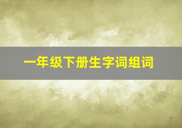 一年级下册生字词组词