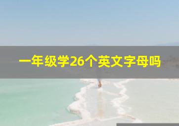 一年级学26个英文字母吗