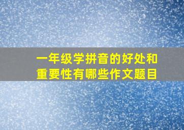 一年级学拼音的好处和重要性有哪些作文题目