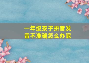 一年级孩子拼音发音不准确怎么办呢