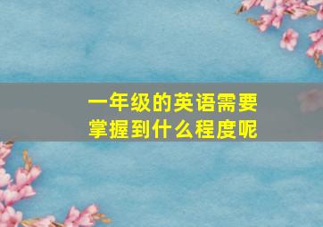 一年级的英语需要掌握到什么程度呢