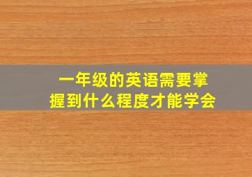 一年级的英语需要掌握到什么程度才能学会