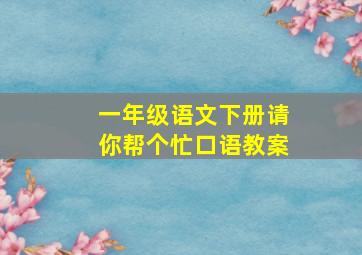 一年级语文下册请你帮个忙口语教案