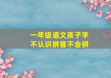 一年级语文孩子字不认识拼音不会拼