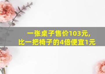 一张桌子售价103元,比一把椅子的4倍便宜1元