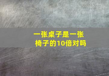 一张桌子是一张椅子的10倍对吗