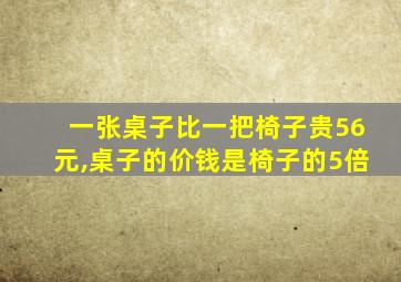 一张桌子比一把椅子贵56元,桌子的价钱是椅子的5倍