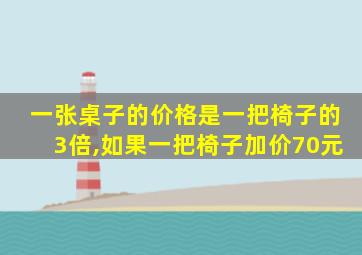 一张桌子的价格是一把椅子的3倍,如果一把椅子加价70元