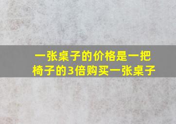 一张桌子的价格是一把椅子的3倍购买一张桌子