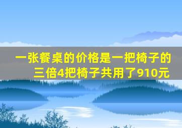 一张餐桌的价格是一把椅子的三倍4把椅子共用了910元