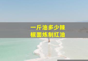 一斤油多少辣椒面炼制红油