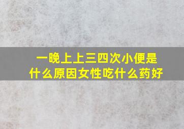 一晚上上三四次小便是什么原因女性吃什么药好