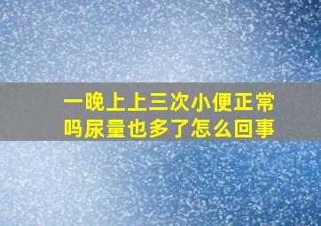 一晚上上三次小便正常吗尿量也多了怎么回事