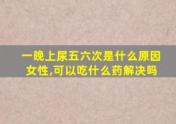 一晚上尿五六次是什么原因女性,可以吃什么药解决吗