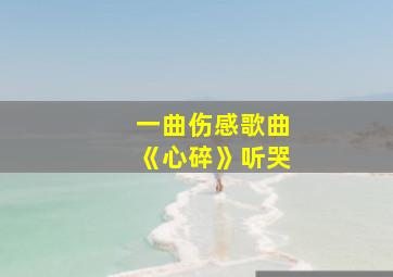 一曲伤感歌曲《心碎》听哭