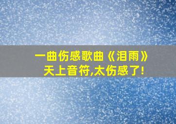 一曲伤感歌曲《泪雨》天上音符,太伤感了!