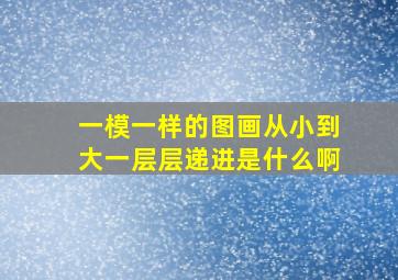 一模一样的图画从小到大一层层递进是什么啊