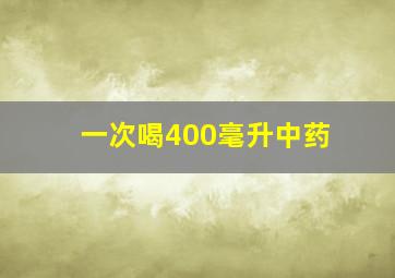 一次喝400毫升中药