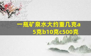 一瓶矿泉水大约重几克a5克b10克c500克