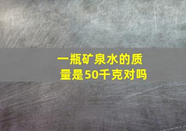 一瓶矿泉水的质量是50千克对吗