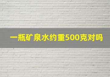 一瓶矿泉水约重500克对吗