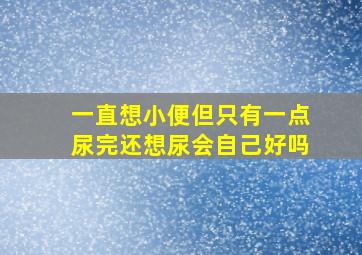 一直想小便但只有一点尿完还想尿会自己好吗