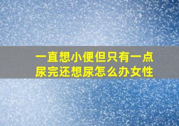 一直想小便但只有一点尿完还想尿怎么办女性