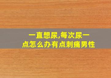 一直想尿,每次尿一点怎么办有点刺痛男性