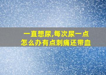 一直想尿,每次尿一点怎么办有点刺痛还带血