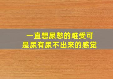 一直想尿憋的难受可是尿有尿不出来的感觉