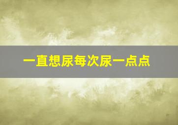 一直想尿每次尿一点点