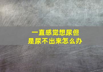 一直感觉想尿但是尿不出来怎么办