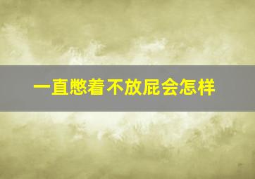 一直憋着不放屁会怎样