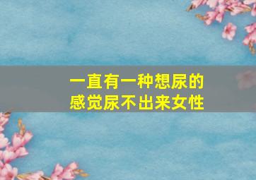 一直有一种想尿的感觉尿不出来女性