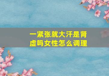 一紧张就大汗是肾虚吗女性怎么调理