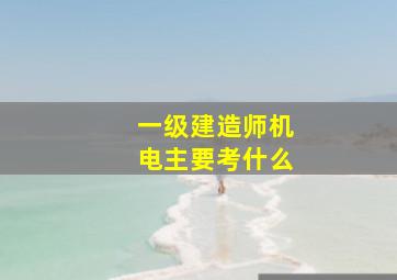 一级建造师机电主要考什么