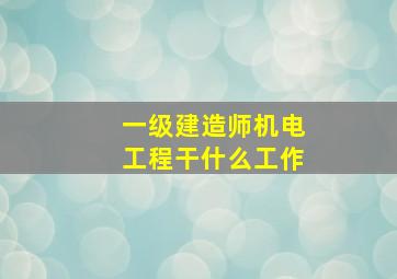 一级建造师机电工程干什么工作