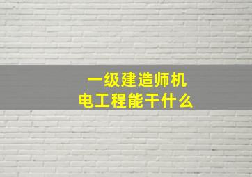 一级建造师机电工程能干什么