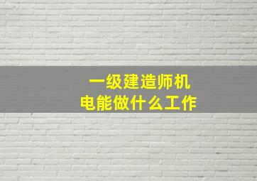 一级建造师机电能做什么工作