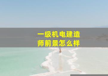 一级机电建造师前景怎么样