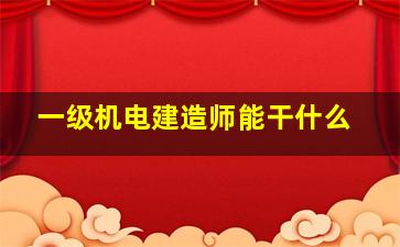 一级机电建造师能干什么