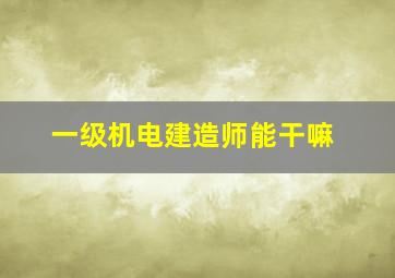 一级机电建造师能干嘛