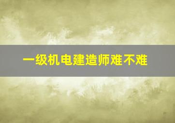 一级机电建造师难不难