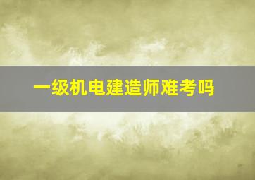 一级机电建造师难考吗