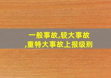 一般事故,较大事故,重特大事故上报级别