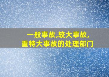 一般事故,较大事故,重特大事故的处理部门