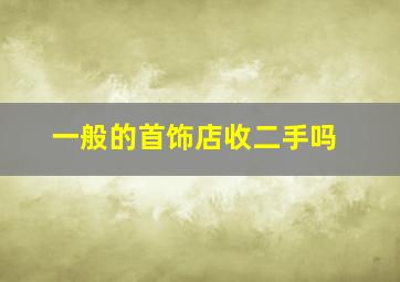 一般的首饰店收二手吗