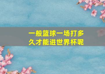 一般篮球一场打多久才能进世界杯呢