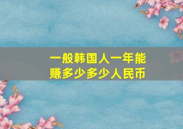 一般韩国人一年能赚多少多少人民币