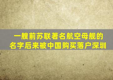 一艘前苏联著名航空母舰的名字后来被中国购买落户深圳